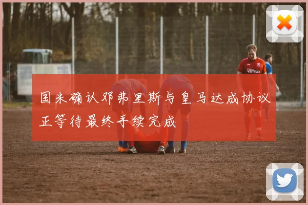 国米确认邓弗里斯与皇马达成协议正等待最终手续完成