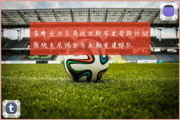 黄蜂全力交易迈尔斯布里奇斯计划围绕克尼佩尔与米勒重建球队