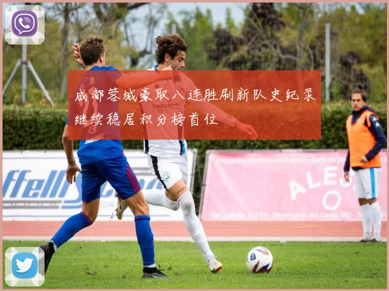 成都蓉城豪取八连胜刷新队史纪录继续稳居积分榜首位