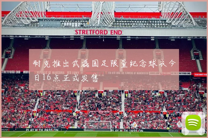 耐克推出武磊国足限量纪念球衣今日16点正式发售