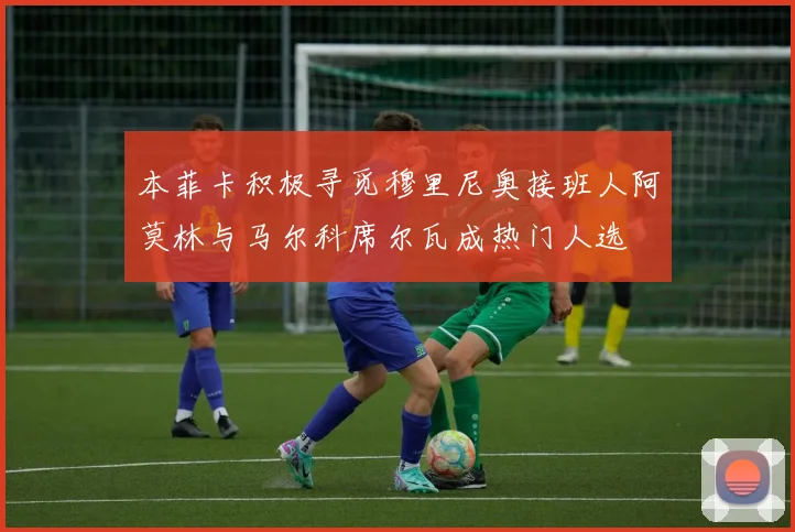 本菲卡积极寻觅穆里尼奥接班人阿莫林与马尔科席尔瓦成热门人选
