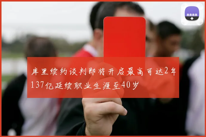 库里续约谈判即将开启最高可达2年137亿延续职业生涯至40岁