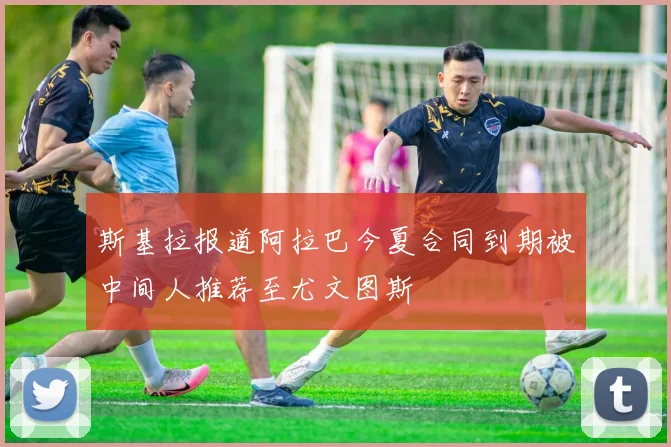 斯基拉报道阿拉巴今夏合同到期被中间人推荐至尤文图斯