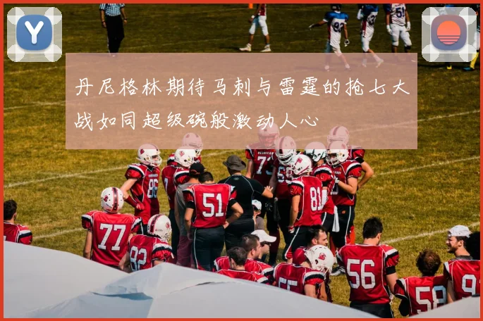 丹尼格林期待马刺与雷霆的抢七大战如同超级碗般激动人心