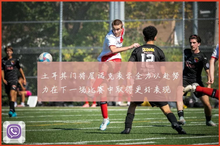土耳其门将居诺克表示全力以赴努力在下一场比赛中取得更好表现