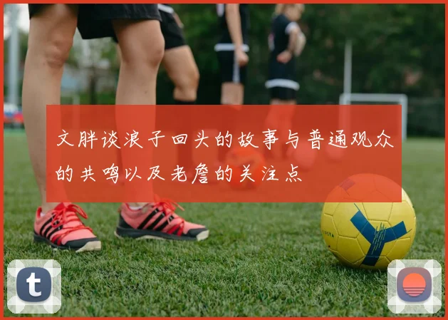 文胖谈浪子回头的故事与普通观众的共鸣以及老詹的关注点