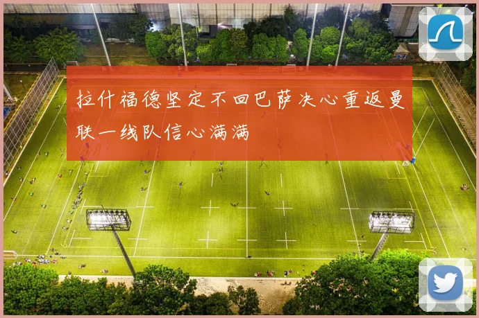 拉什福德坚定不回巴萨决心重返曼联一线队信心满满