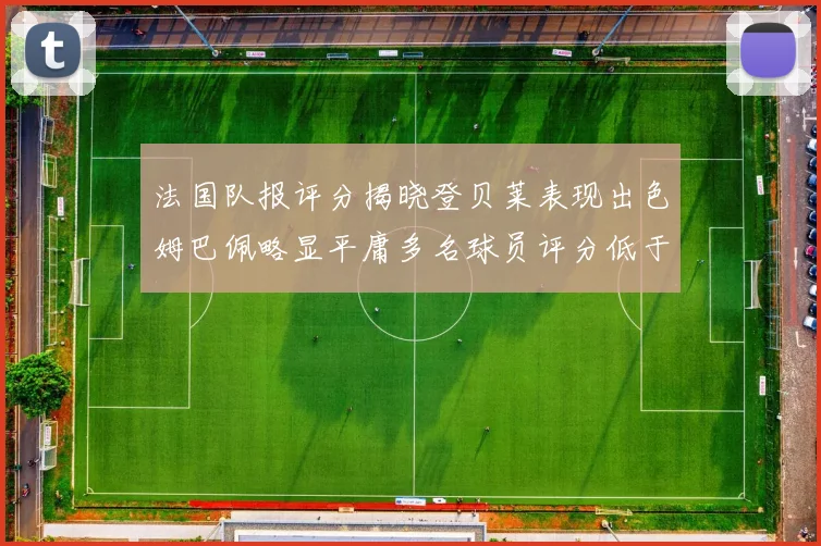 法国队报评分揭晓登贝莱表现出色姆巴佩略显平庸多名球员评分低于六分