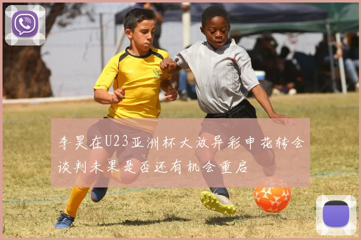 李昊在U23亚洲杯大放异彩申花转会谈判未果是否还有机会重启