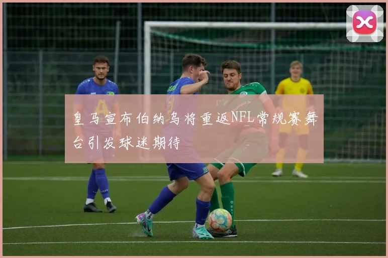 皇马宣布伯纳乌将重返NFL常规赛舞台引发球迷期待