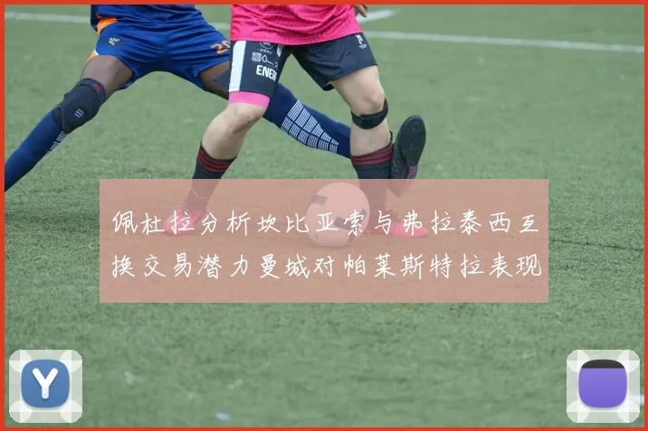 佩杜拉分析坎比亚索与弗拉泰西互换交易潜力曼城对帕莱斯特拉表现出兴趣