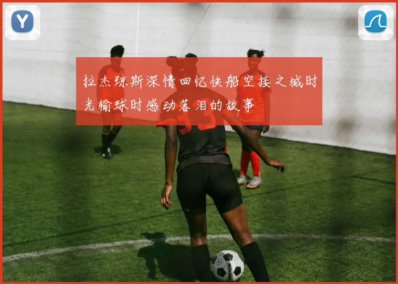 拉杰琼斯深情回忆快船空接之城时光输球时感动落泪的故事