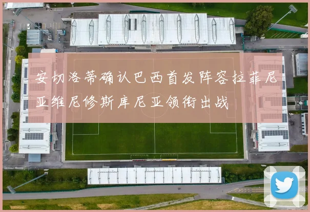 安切洛蒂确认巴西首发阵容拉菲尼亚维尼修斯库尼亚领衔出战