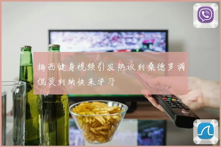 梅西健身视频引发热议利桑德罗调侃莫利纳快来学习