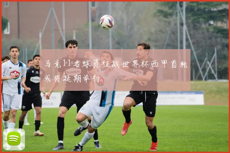 马竞11名球员征战世界杯西甲首轮或将延期举行