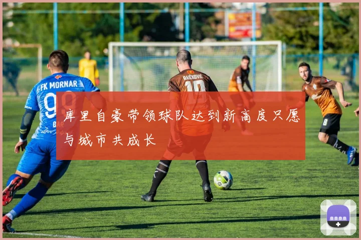 库里自豪带领球队达到新高度只愿与城市共成长