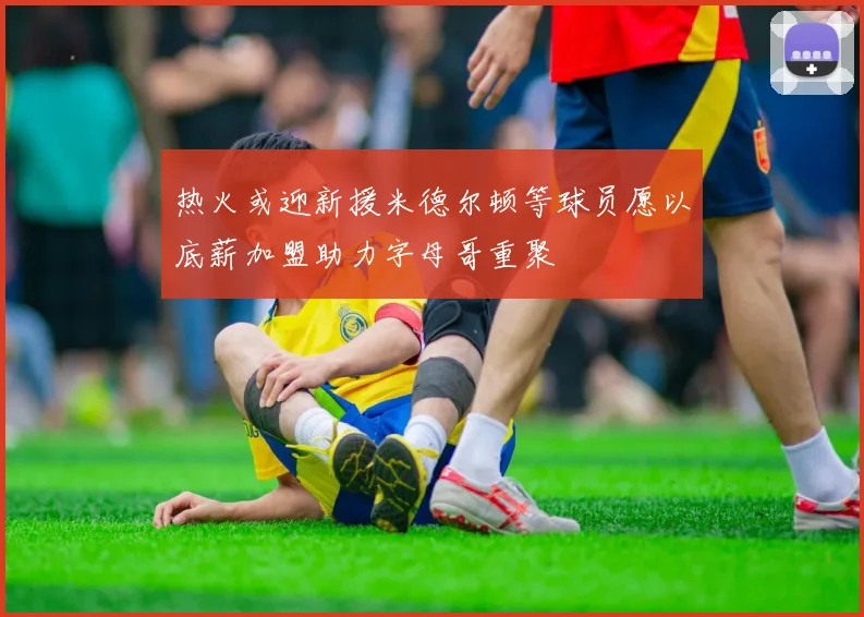 热火或迎新援米德尔顿等球员愿以底薪加盟助力字母哥重聚