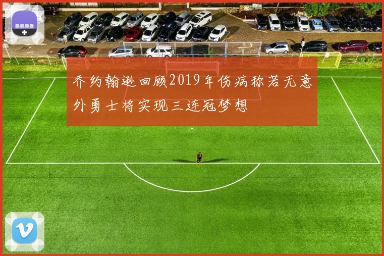 乔约翰逊回顾2019年伤病称若无意外勇士将实现三连冠梦想