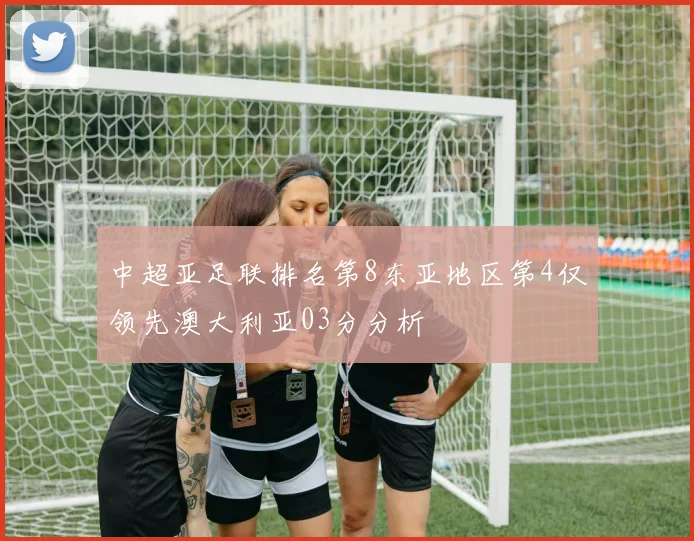 中超亚足联排名第8东亚地区第4仅领先澳大利亚03分分析