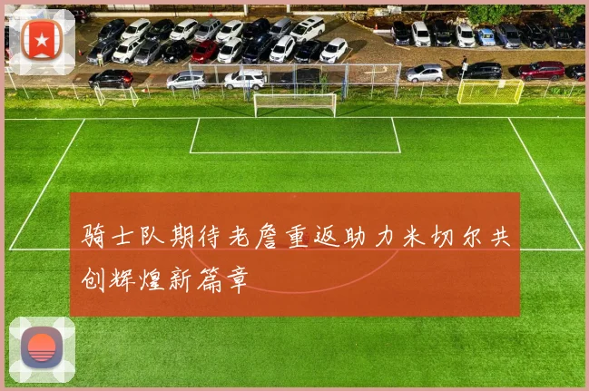 骑士队期待老詹重返助力米切尔共创辉煌新篇章