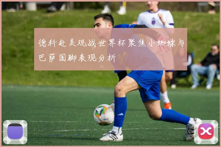 德科赴美观战世界杯聚焦小蜘蛛与巴萨国脚表现分析