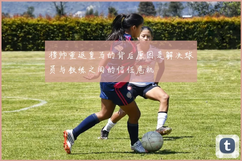 穆帅重返皇马的背后原因是解决球员与教练之间的信任危机