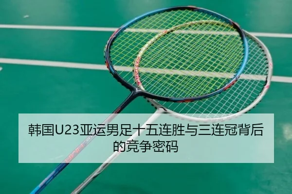 韩国U23亚运男足十五连胜与三连冠背后的竞争密码